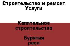 Строительство и ремонт Услуги - Капитальное строительство. Бурятия респ.,Улан-Удэ г.